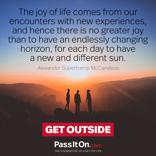 The joy of life comes from our encounters with new experiences, and hence there is no greater joy than to have an endlessly changing horizon, for each day to have a new and different sun. #<Author:0x00007fcdf9f07958>