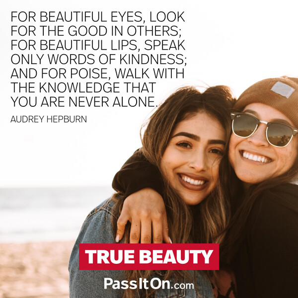 For beautiful eyes, look for the good in others; for beautiful lips, speak only words of kindness; and for poise, walk with the knowledge that you are never alone. #<Author:0x00007fcdfa76ce40>