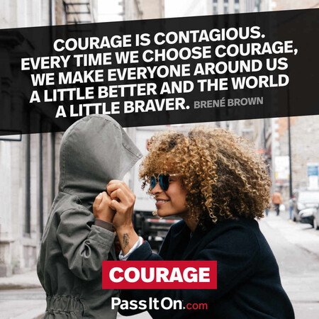 Courage is contagious. Every time we choose courage, we make everyone around us a little better and the world a little braver. #<Author:0x00007fbd5949f520>