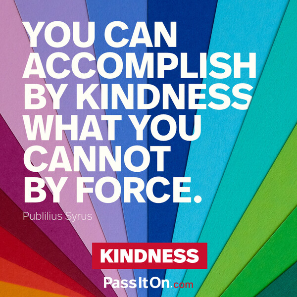You can accomplish by kindness what you cannot by force. #<Author:0x00007fcdfbdafb58>