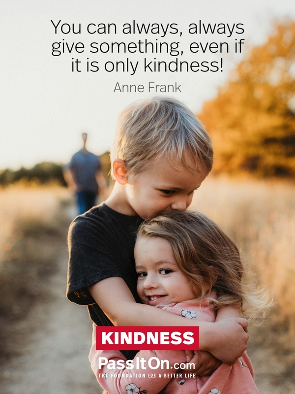 You can always, always give something, even if it is only kindness! #<Author:0x00007f0063e04880>