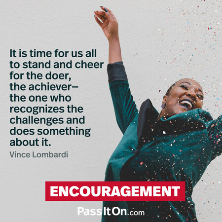 It is time for us all to stand and cheer for the doer, the achiever – the one who recognizes the challenges and does something about it.  #<Author:0x00007fcdfbdeeec0>