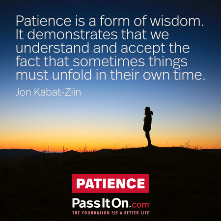Patience is a form of wisdom. It demonstrates that we understand and accept the fact that sometimes things must unfold in their own time. #<Author:0x00007fce08733d58>