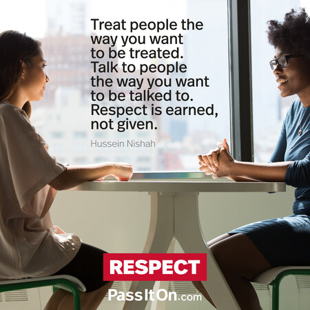 Treat people the way you want to be treated. Talk to people the way you want to be talked to. Respect is earned, not given. #<Author:0x00007fcdf9f14d88>