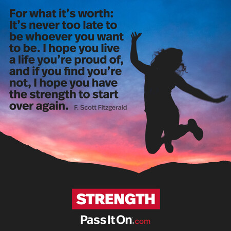 For what it’s worth: It’s never too late to be whoever you want to be. I hope you live a life you’re proud of, and if you find you’re not, I hope you have the strength to start over again. #<Author:0x00007fbd59570648>