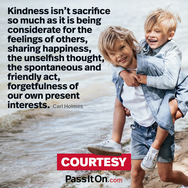 Kindness isn't sacrifice so much as it is being considerate for the feelings of others, sharing happiness, the unselfish thought, the spontaneous and friendly act, forgetfulness of our own present interests.  #<Author:0x00007fcdfb693720>