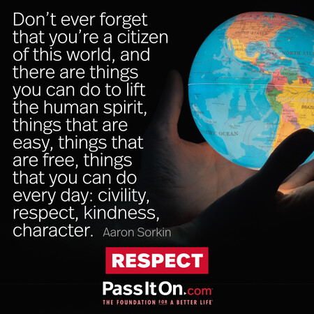 Don't ever forget that you're a citizen of this world, and there are things you can do to lift the human spirit, things that are easy, things that are free, things that you can do every day: civility, respect, kindness, character. #<Author:0x00007fbd591a9b18>