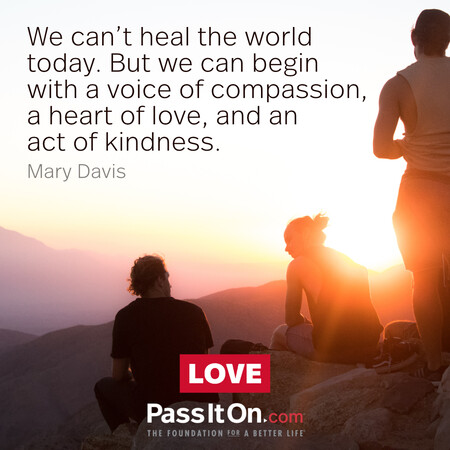 We can’t heal the world today. But we can begin with a voice of compassion, a heart of love, and an act of kindness. #<Author:0x00007fbd58cb2808>