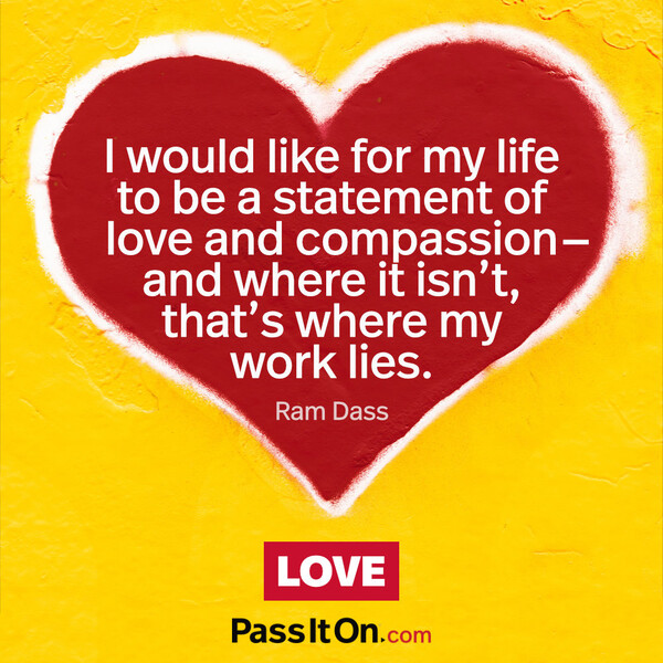 I would like for my life to be a statement of love and compassion- and where it isn’t, that’s where my work lies. #<Author:0x00007fcdf9edbba0>