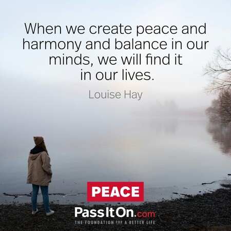 When we create peace and harmony and balance in our minds, we will find it in our lives.  #<Author:0x00007fbd58ca6918>