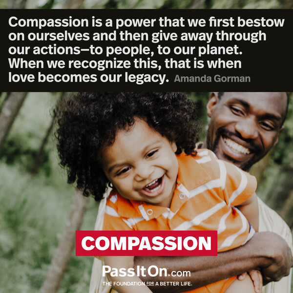 Compassion is a power that we first bestow on ourselves and then give away through our actions—to people, to our planet. When we recognize this, that is when love becomes our legacy.  #<Author:0x00007fcdfa741a60>