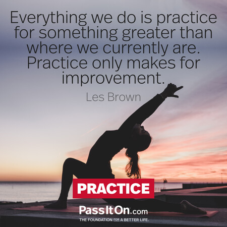 Everything we do is practice for something greater than where we currently are.  Practice only makes for improvement. #<Author:0x00007fcdfa7c2098>
