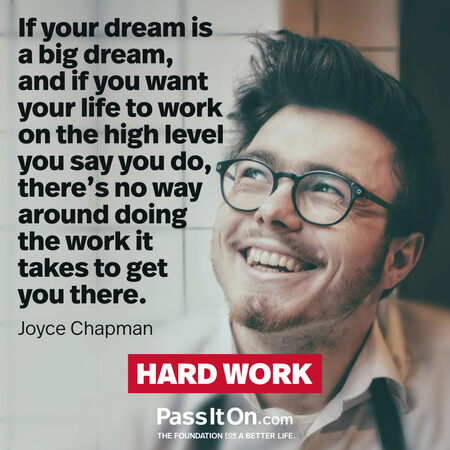 If your dream is a big dream, and if you want your life to work on the high level you say you do, there’s no way around doing the work it takes to get you there. #<Author:0x00007fcdfaf4d718>