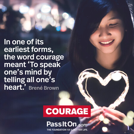 In one of its earliest forms, the word courage meant ‘To speak one’s mind by telling all one’s heart.' #<Author:0x00007fcdfbf058e0>