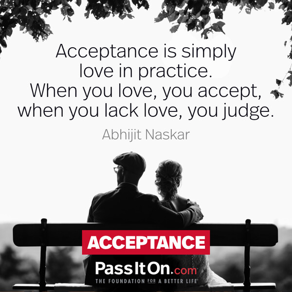 Acceptance is simply love in practice. When you love, you accept, when you lack love, you judge. #<Author:0x00007fce089d98a0>