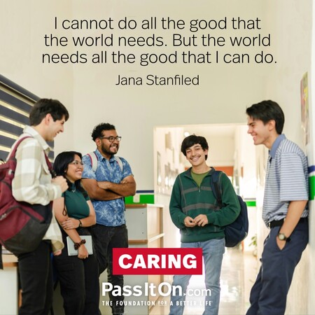 I cannot do all the good that the world needs. But the world needs all the good that I can do. #<Author:0x00007fce08486920>