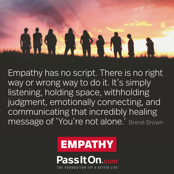 Empathy has no script. There is no right way or wrong way to do it. It’s simply listening, holding space, withholding judgment, emotionally connecting, and communicating that incredibly healing message of ‘You’re not alone.’ #<Author:0x00007fcdfa7b1e00>