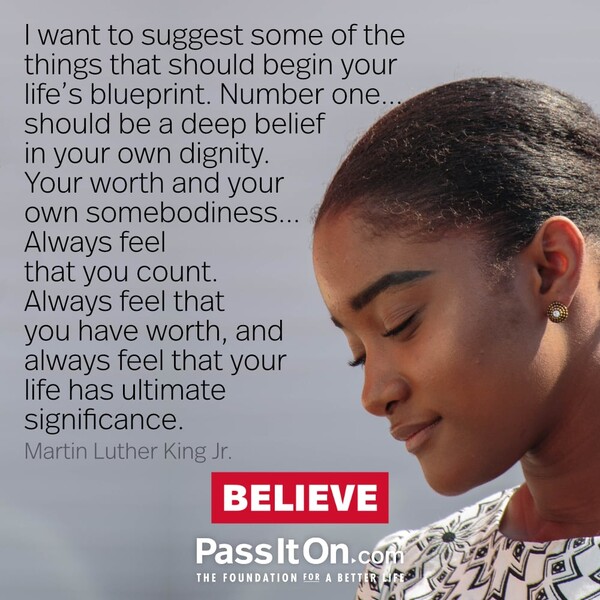 I want to suggest some of the things that should begin your life's blueprint. Number one...should be a deep belief in your own dignity. Your worth and your own somebodiness... Always feel that you count. Always feel that you have worth, and always feel that your life has ultimate significance. #<Author:0x00007fcdfa7a5510>