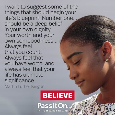 I want to suggest some of the things that should begin your life's blueprint. Number one...should be a deep belief in your own dignity. Your worth and your own somebodiness... Always feel that you count. Always feel that you have worth, and always feel that your life has ultimate significance. #<Author:0x00007fbd58957960>