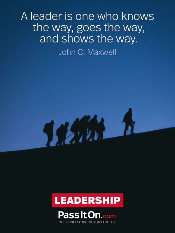 A leader is one who knows the way, goes the way, and shows the way. —John C. Maxwell