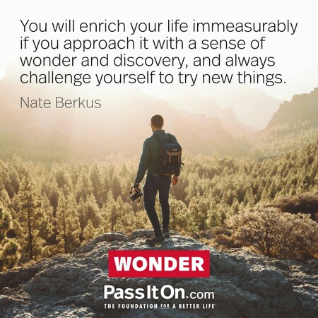 You will enrich your life immeasurably if you approach it with a sense of wonder and discovery, and always challenge yourself to try new things. #<Author:0x00007fce0846dd58>